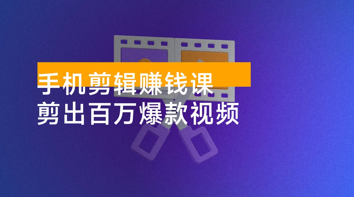 手机剪辑赚钱课，抓住短视频风口剪出百万爆款视频