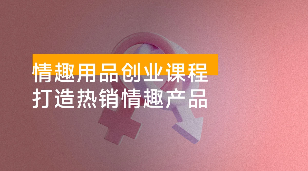 情趣用品创业课程:涵盖产品合规,品牌定位,营销技巧,打造热销情趣产品 情趣用品创业课程:涵盖产品合规,品牌定位,营销技巧,打造热销情趣产品